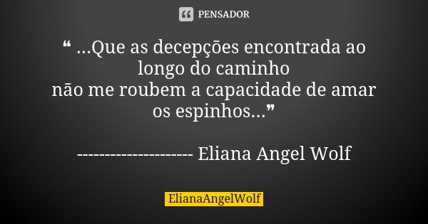 ❝ ...Que as decepções encontrada ao longo do caminho não me roubem a capacidade de amar os espinhos...❞ --------------------- Eliana Angel Wolf... Frase de ElianaAngelWolf.
