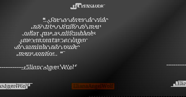 ❝...Que as dores da vida não tire o brilho do meu olhar, que as dificuldades que encontrar ao longo do caminha não roube meus sonhos...❞ -----------------------... Frase de ElianaAngelWolf.