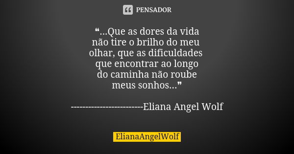 ❝...Que as dores da vida não tire o brilho do meu olhar, que as dificuldades que encontrar ao longo do caminha não roube meus sonhos...❞ -----------------------... Frase de ElianaAngelWolf.