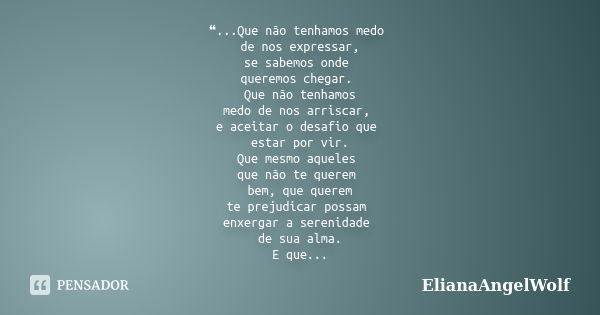 ❝...Que não tenhamos medo de nos expressar, se sabemos onde queremos chegar. Que não tenhamos medo de nos arriscar, e aceitar o desafio que estar por vir. Que m... Frase de ElianaAngelWolf.