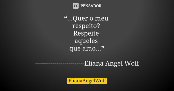 ❝...Quer o meu respeito? Respeite aqueles que amo...❞ -------------------------Eliana Angel Wolf... Frase de ElianaAngelWolf.