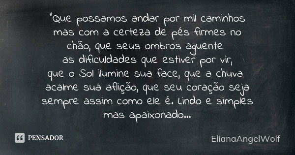 "Que possamos andar por mil caminhos mas com a certeza de pés firmes no chão, que seus ombros aguente as dificuldades que estiver por vir, que o Sol ilumin... Frase de ElianaAngelWolf.