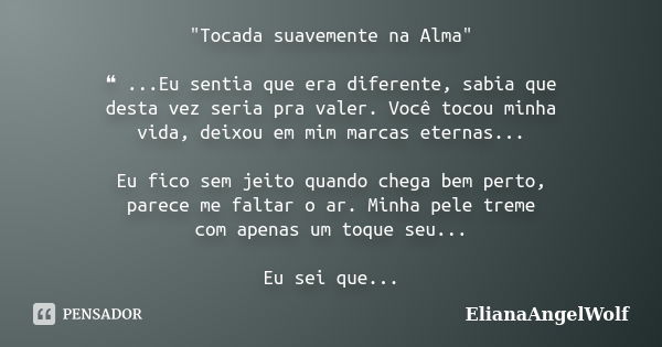 "Tocada suavemente na Alma" ❝ ...Eu sentia que era diferente, sabia que desta vez seria pra valer. Você tocou minha vida, deixou em mim marcas eternas... Frase de ElianaAngelWolf.