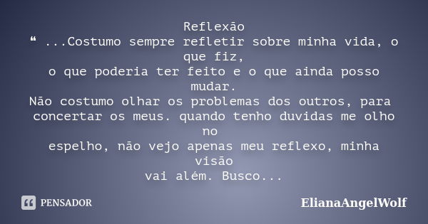 Reflexão ❝ ...Costumo sempre refletir sobre minha vida, o que fiz, o que poderia ter feito e o que ainda posso mudar. Não costumo olhar os problemas dos outros,... Frase de ElianaAngelWolf.