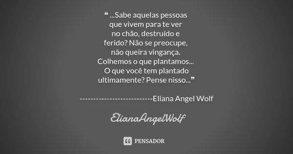 ❝ ...Sabe aquelas pessoas que vivem para te ver no chão, destruído e ferido? Não se preocupe, não queira vingança. Colhemos o que plantamos... O que você tem pl... Frase de ElianaAngelWolf.