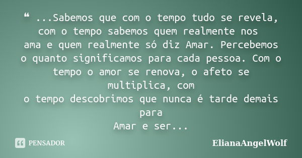 ❝ ...Sabemos que com o tempo tudo se revela, com o tempo sabemos quem realmente nos ama e quem realmente só diz Amar. Percebemos o quanto significamos para cada... Frase de ElianaAngelWolf.