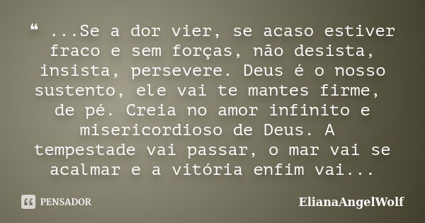 ❝ ...Se a dor vier, se acaso estiver fraco e sem forças, não desista, insista, persevere. Deus é o nosso sustento, ele vai te mantes firme, de pé. Creia no amor... Frase de ElianaAngelWolf.