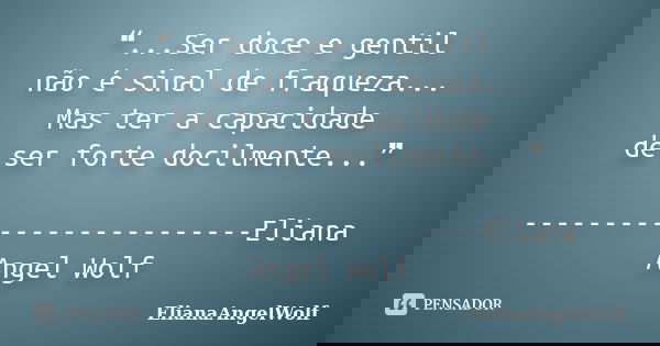 ❝...Ser doce e gentil não é sinal de fraqueza... Mas ter a capacidade de ser forte docilmente...❞ -------------------------Eliana Angel Wolf... Frase de ElianaAngelWolf.