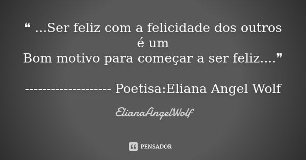 ❝ ...Ser feliz com a felicidade dos outros é um Bom motivo para começar a ser feliz....❞ -------------------- Poetisa:Eliana Angel Wolf... Frase de ElianaAngelWolf.