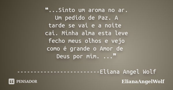 ❝...Sinto um aroma no ar. Um pedido de Paz. A tarde se vai e a noite cai. Minha alma esta leve fecho meus olhos e vejo como é grande o Amor de Deus por mim. ...... Frase de ElianaAngelWolf.