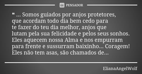 ❝ ... Somos guiados por anjos protetores, que acordam todo dia bem cedo para te fazer do teu dia melhor, anjos que lutam pela sua felicidade e pelos seus sonhos... Frase de ElianaAngelWolf.