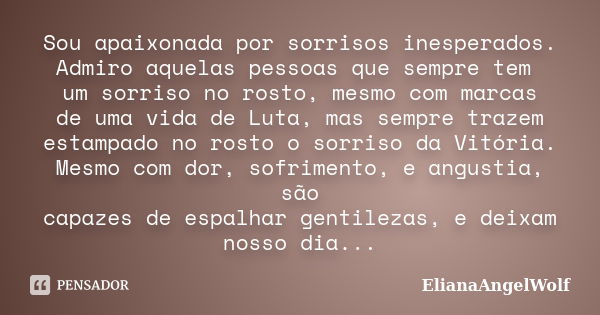 Sou apaixonada por sorrisos inesperados. Admiro aquelas pessoas que sempre tem um sorriso no rosto, mesmo com marcas de uma vida de Luta, mas sempre trazem esta... Frase de ElianaAngelWolf.