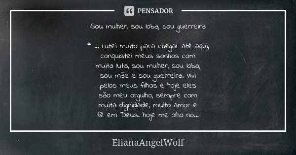 Sou mulher, sou loba, sou guerreira ❝ ... Lutei muito para chegar até aqui, conquistei meus sonhos com muita luta, sou mulher, sou loba, sou mãe e sou guerreira... Frase de ElianaAngelWolf.