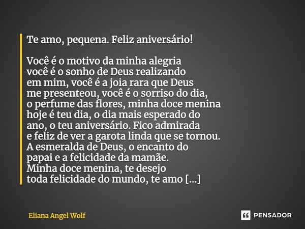 Te amo, pequena. Feliz aniversário! Você é o motivo da minha alegria você é o sonho de Deus realizando em mim, você é a joia rara que Deus me presenteou, você é... Frase de Eliana Angel Wolf.