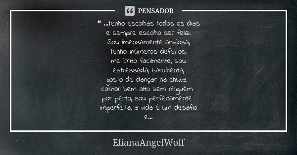 ❝ ...tenho escolhas todos os dias e sempre escolho ser feliz. Sou imensamente ansiosa, tenho inúmeros defeitos, me irrito facilmente, sou estressada, barulhenta... Frase de ElianaAngelWolf.