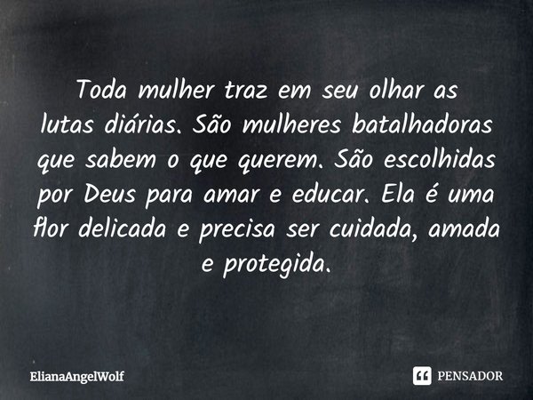 Toda mulher traz em seu olhar as lutas diárias. São mulheres batalhadoras que sabem o que querem. São escolhidas por Deus para amar e educar. Ela é uma flor del... Frase de ElianaAngelWolf.