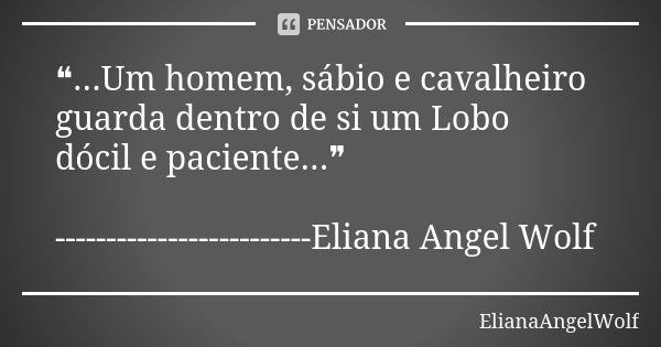 ❝...Um homem, sábio e cavalheiro guarda dentro de si um Lobo dócil e paciente...❞ -------------------------Eliana Angel Wolf... Frase de ElianaAngelWolf.