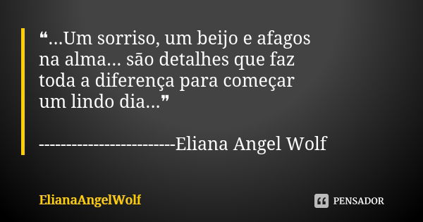 ❝...Um sorriso, um beijo e afagos na alma... são detalhes que faz toda a diferença para começar um lindo dia...❞ -------------------------Eliana Angel Wolf... Frase de ElianaAngelWolf.