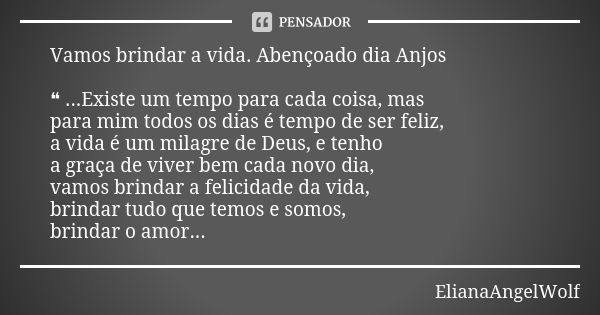 Vamos brindar a vida. Abençoado dia Anjos ❝ ...Existe um tempo para cada coisa, mas para mim todos os dias é tempo de ser feliz, a vida é um milagre de Deus, e ... Frase de ElianaAngelWolf.