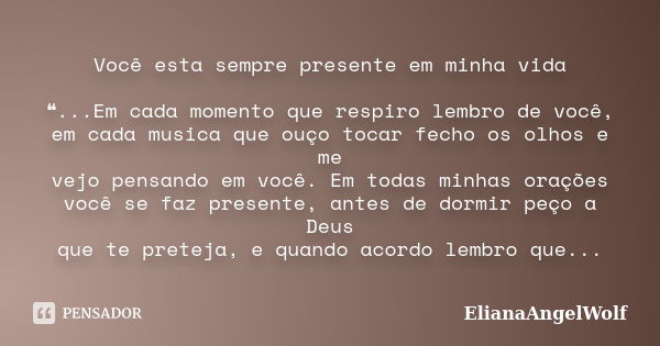 Você esta sempre presente em minha vida ❝...Em cada momento que respiro lembro de você, em cada musica que ouço tocar fecho os olhos e me vejo pensando em você.... Frase de ElianaAngelWolf.