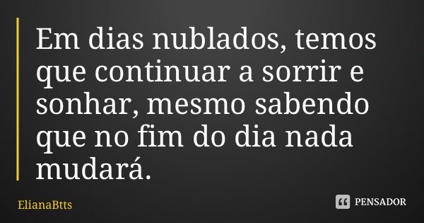 Em dias nublados, temos que continuar a sorrir e sonhar, mesmo sabendo que no fim do dia nada mudará.... Frase de ElianaBtts.