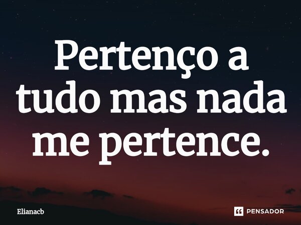 Pertenço a tudo mas nada me pertence.⁠... Frase de Elianacb.