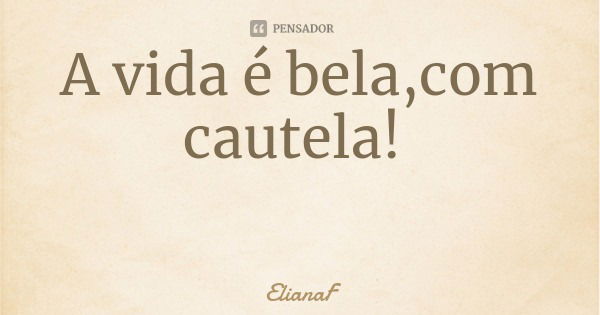 A vida é bela,com cautela!... Frase de ElianaF.