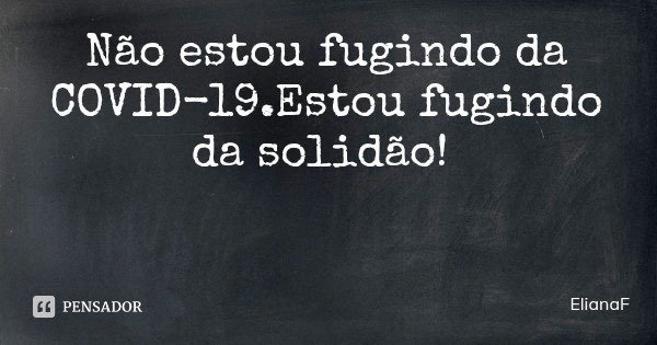 Não estou fugindo da COVID-19.Estou fugindo da solidão!... Frase de ElianaF.