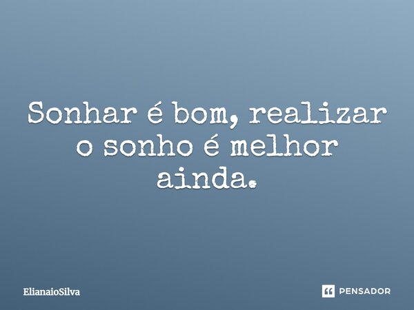 Sonhar é bom, realizar o sonho é melhor ainda.... Frase de ElianaioSilva.