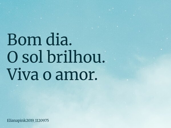 Bom dia. O sol brilhou. Viva o amor.... Frase de elianapink2019_1120975.