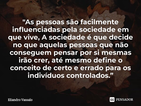 ⁠"As pessoas são facilmente influenciadas pela sociedade em que vive, A sociedade é que decide no que aquelas pessoas que não conseguem pensar por si mesma... Frase de Eliandro Vassalo.