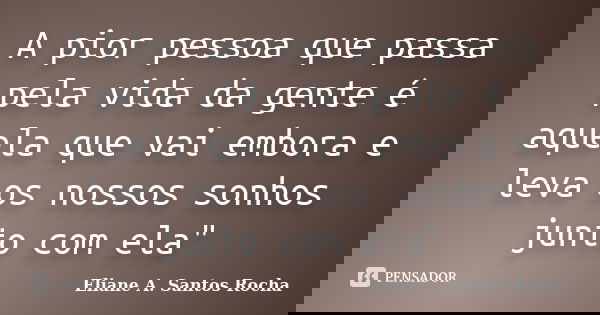 A pior pessoa que passa pela vida da gente é aquela que vai embora e leva os nossos sonhos junto com ela"... Frase de Eliane A. Santos Rocha.