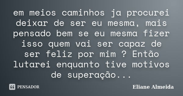 em meios caminhos ja procurei deixar de ser eu mesma, mais pensado bem se eu mesma fizer isso quem vai ser capaz de ser feliz por mim ? Então lutarei enquanto t... Frase de Eliane Almeida.