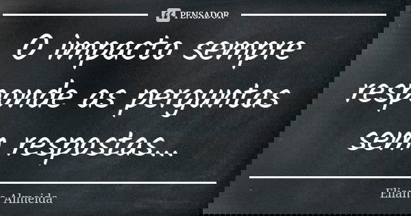 O impacto sempre responde as perguntas sem respostas...... Frase de Eliane Almeida.