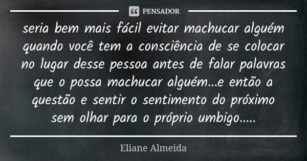 seria bem mais fácil evitar machucar alguém quando você tem a consciência de se colocar no lugar desse pessoa antes de falar palavras que o possa machucar algué... Frase de Eliane Almeida.