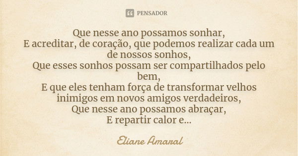 Que nesse ano possamos sonhar, E acreditar, de coração, que podemos realizar cada um de nossos sonhos, Que esses sonhos possam ser compartilhados pelo bem, E qu... Frase de Eliane Amaral.