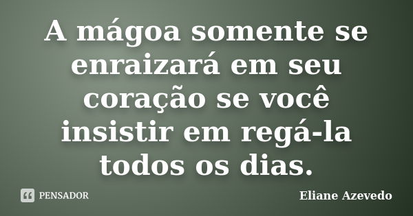 A mágoa somente se enraizará em seu coração se você insistir em regá-la todos os dias.... Frase de Eliane Azevedo.