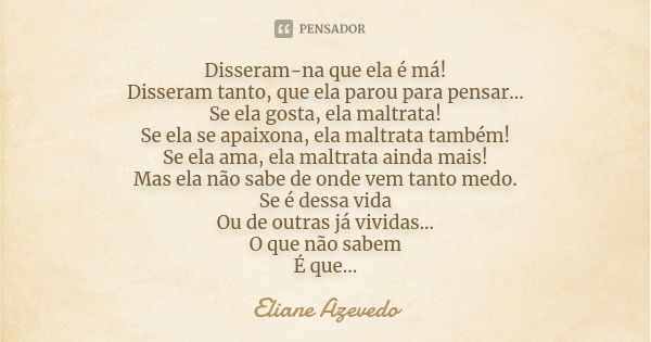 Disseram-na que ela é má! Disseram tanto, que ela parou para pensar... Se ela gosta, ela maltrata! Se ela se apaixona, ela maltrata também! Se ela ama, ela malt... Frase de Eliane Azevedo.