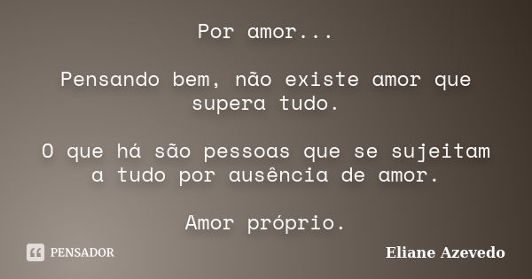 Por amor... Pensando bem, não existe amor que supera tudo. O que há são pessoas que se sujeitam a tudo por ausência de amor. Amor próprio.... Frase de Eliane azevedo.