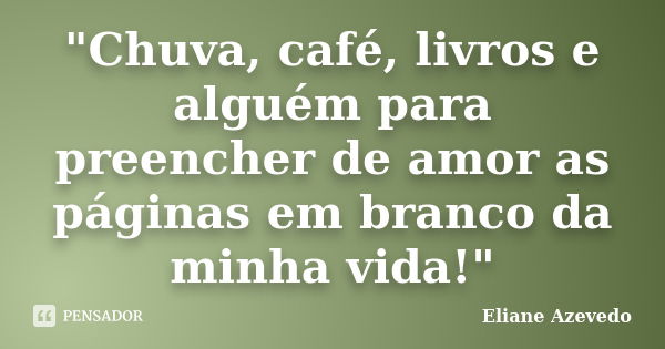 "Chuva, café, livros e alguém para preencher de amor as páginas em branco da minha vida!"... Frase de Eliane Azevedo.