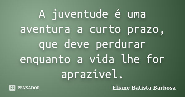 A juventude é uma aventura a curto prazo, que deve perdurar enquanto a vida lhe for aprazível.... Frase de Eliane Batista Barbosa.