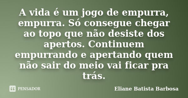 A vida é um jogo de empurra, empurra. Só consegue chegar ao topo que não desiste dos apertos. Continuem empurrando e apertando quem não sair do meio vai ficar p... Frase de Eliane Batista Barbosa.