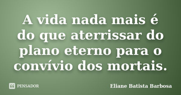 A vida nada mais é do que aterrissar do plano eterno para o convívio dos mortais.... Frase de Eliane Batista Barbosa.