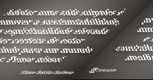 Adotar uma vida simples é promover a sustemtabilidade, uma espiritualidade elevada e ter certeza de estar contribuindo para um mundo melhor. Pense nisso!... Frase de Eliane Batista Barbosa.