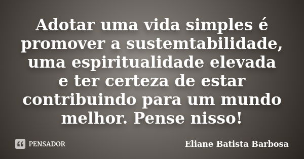 Adotar uma vida simples é promover a sustemtabilidade, uma espiritualidade elevada e ter certeza de estar contribuindo para um mundo melhor. Pense nisso!... Frase de Eliane Batista Barbosa.