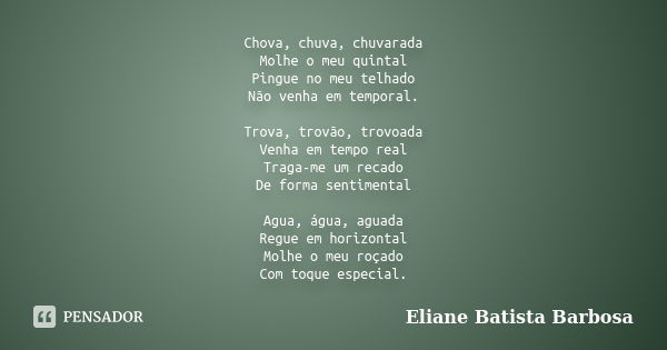 Chova, chuva, chuvarada Molhe o meu quintal Pingue no meu telhado Não venha em temporal. Trova, trovão, trovoada Venha em tempo real Traga-me um recado De forma... Frase de Eliane Batista Barbosa.