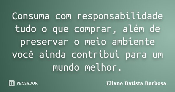 Consuma com responsabilidade tudo o que comprar, além de preservar o meio ambiente você ainda contribui para um mundo melhor.... Frase de Eliane Batista Barbosa.