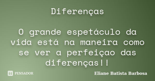 Diferenças O grande espetáculo da vida está na maneira como se ver a perfeiçao das diferenças!!... Frase de Eliane Batista Barbosa.