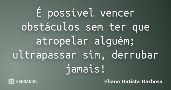 É possível vencer obstáculos sem ter que atropelar alguém; ultrapassar sim, derrubar jamais!... Frase de Eliane Batista Barbosa.