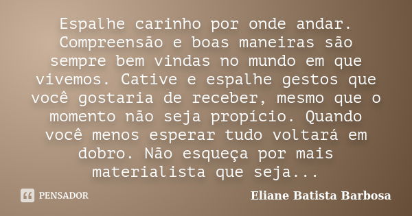 Espalhe carinho por onde andar. Compreensão e boas maneiras são sempre bem vindas no mundo em que vivemos. Cative e espalhe gestos que você gostaria de receber,... Frase de Eliane Batista Barbosa.